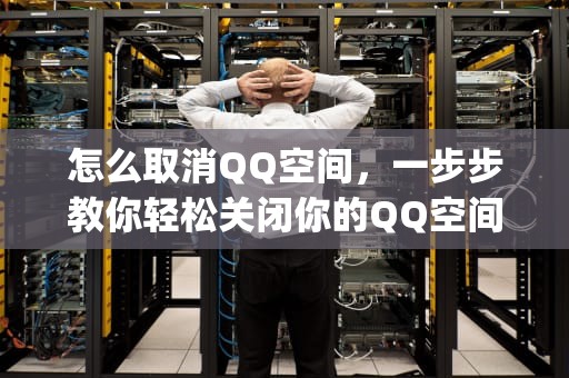怎么取消QQ空间，一步步教你轻松关闭你的QQ空间，怎么取消qq空间好友动态提醒