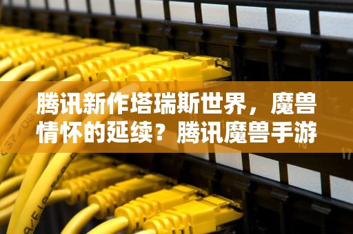 腾讯新作塔瑞斯世界，魔兽情怀的延续？腾讯魔兽手游叫什么