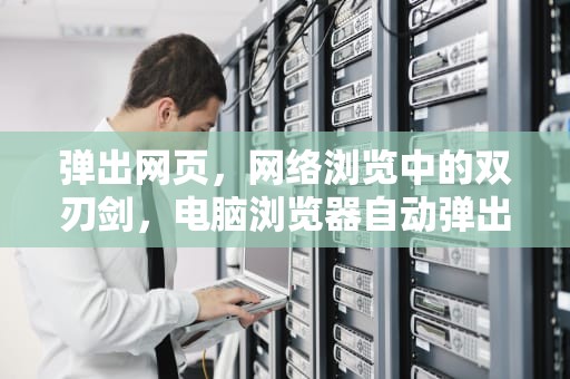 弹出网页，网络浏览中的双刃剑，电脑浏览器自动弹出网页