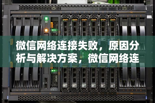 微信网络连接失败，原因分析与解决方案，微信网络连接失败原因