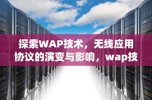 探索WAP技术，无线应用协议的演变与影响，wap技术是什么意思