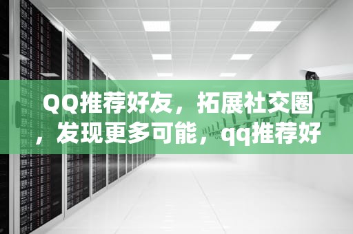 QQ推荐好友，拓展社交圈，发现更多可能，qq推荐好友对方知道是谁推荐的吗