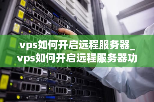 vps如何开启远程服务器_vps如何开启远程服务器功能_如何开启远程服务器：VPS的详细指南