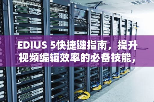 EDIUS 5快捷键指南，提升视频编辑效率的必备技能，edius6.5快捷键