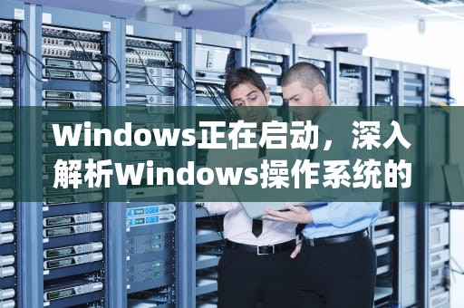 Windows正在启动，深入解析Windows操作系统的启动过程，windows正在启动进不去