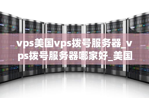vps美国vps拨号服务器_vps拨号服务器哪家好_美国VPS拨号服务器的全面解析
