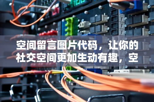 空间留言图片代码，让你的社交空间更加生动有趣，空间留言图片代码大全