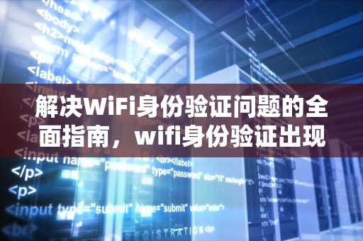 解决WiFi身份验证问题的全面指南，wifi身份验证出现问题怎么解决