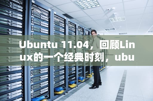 Ubuntu 11.04，回顾Linux的一个经典时刻，ubuntu11.04 中国定制版