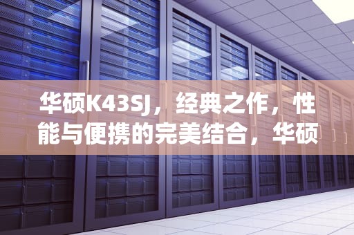 华硕K43SJ，经典之作，性能与便携的完美结合，华硕k43sj笔记本参数