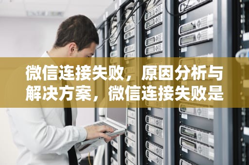 微信连接失败，原因分析与解决方案，微信连接失败是对方挂断了吗