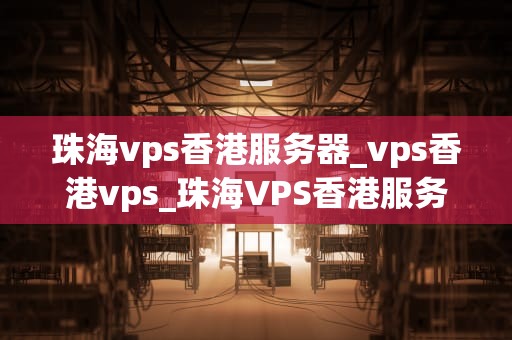 珠海vps香港服务器_vps香港vps_珠海VPS香港服务器的优势与应用