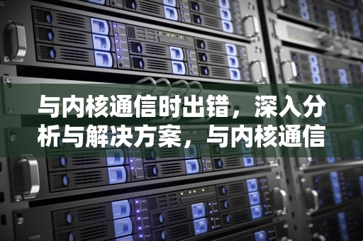 与内核通信时出错，深入分析与解决方案，与内核通信异常