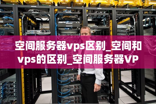 空间服务器vps区别_空间和vps的区别_空间服务器VPS与普通服务器的区别