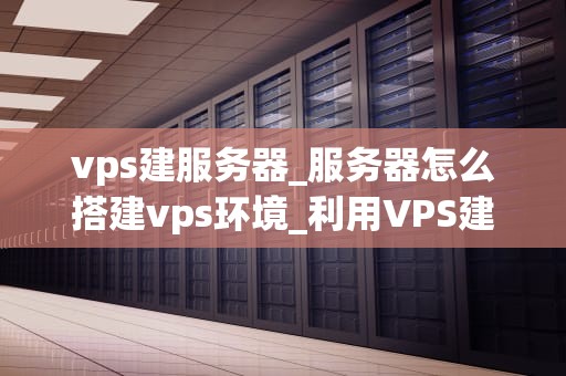 vps建服务器_服务器怎么搭建vps环境_利用VPS建立服务器的全面指南