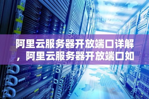 阿里云服务器开放端口详解，阿里云服务器开放端口如何设置