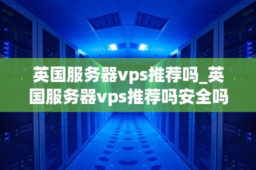 英国服务器vps推荐吗_英国服务器vps推荐吗安全吗_英国服务器VPS推荐