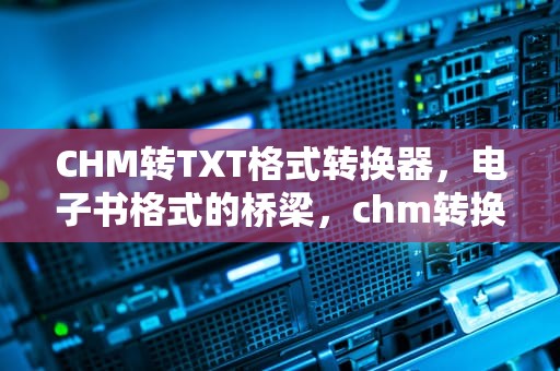 CHM转TXT格式转换器，电子书格式的桥梁，chm转换txt工具
