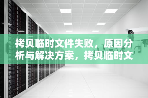 拷贝临时文件失败，原因分析与解决方案，拷贝临时文件失败客户端是否在运行和运行用户的权限