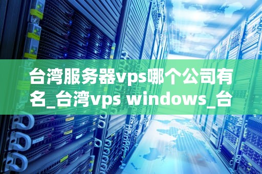 台湾服务器vps哪个公司有名_台湾vps windows_台湾服务器VPS提供商的比较与选择