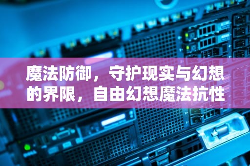 魔法防御，守护现实与幻想的界限，自由幻想魔法抗性和魔法防御