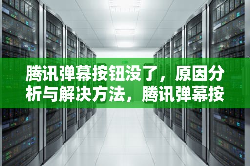 腾讯弹幕按钮没了，原因分析与解决方法，腾讯弹幕按钮不见了