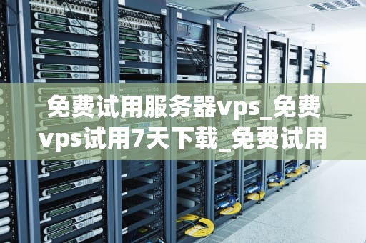免费试用服务器vps_免费vps试用7天下载_免费试用服务器VPS的全面指南