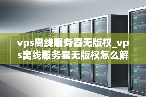 vps离线服务器无版权_vps离线服务器无版权怎么解决_VPS离线服务器无版权：探索与实践