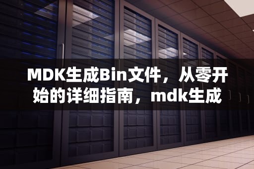 MDK生成Bin文件，从零开始的详细指南，mdk生成bin文件在哪里
