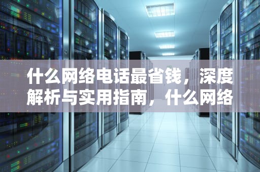 什么网络电话最省钱，深度解析与实用指南，什么网络电话最省钱又便宜