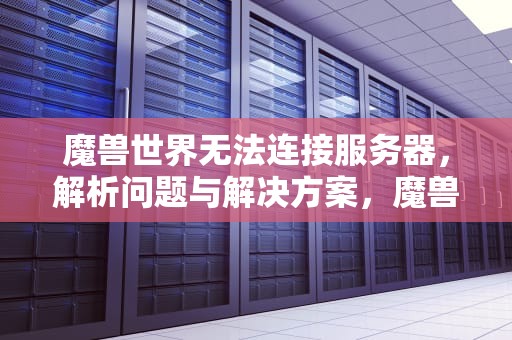 魔兽世界无法连接服务器，解析问题与解决方案，魔兽世界无法连接服务器怎么办