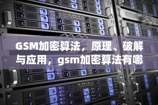 GSM加密算法，原理、破解与应用，gsm加密算法有哪些