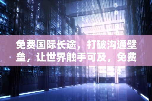 免费国际长途，打破沟通壁垒，让世界触手可及，免费国际长途电话