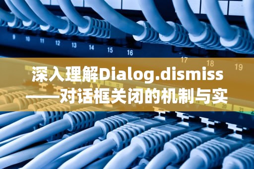 深入理解Dialog.dismiss——对话框关闭的机制与实践，dialog.dismiss