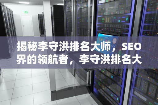 揭秘李守洪排名大师，SEO界的领航者，李守洪排名大师怎么样