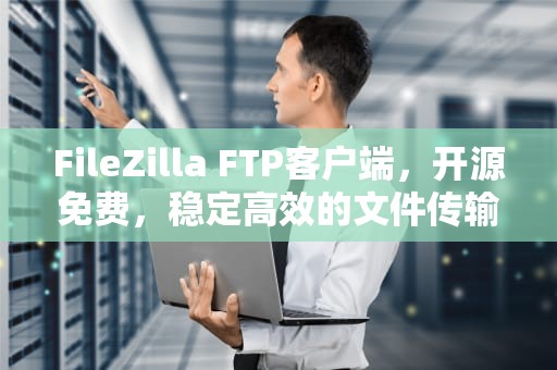 FileZilla FTP客户端，开源免费，稳定高效的文件传输利器