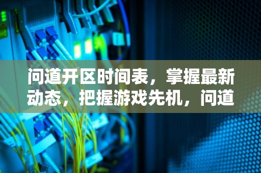 问道开区时间表，掌握最新动态，把握游戏先机，问道开区时间表2024