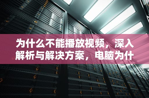 为什么不能播放视频，深入解析与解决方案，电脑为什么不能播放视频