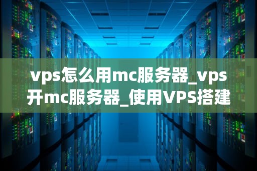 vps怎么用mc服务器_vps开mc服务器_使用VPS搭建MC服务器的详细指南