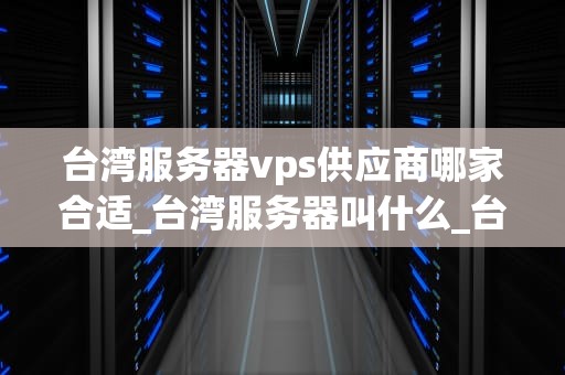 台湾服务器vps供应商哪家合适_台湾服务器叫什么_台湾服务器VPS供应商哪家合适？