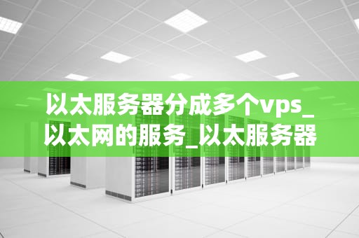 以太服务器分成多个vps_以太网的服务_以太服务器分割为多个VPS的实现与优势