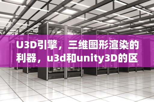 U3D引擎，三维图形渲染的利器，u3d和unity3D的区别