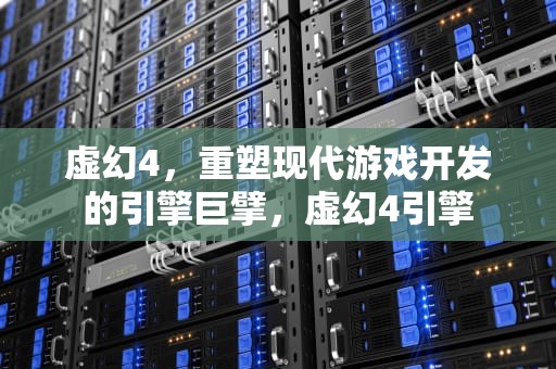 虚幻4，重塑现代游戏开发的引擎巨擘，虚幻4引擎