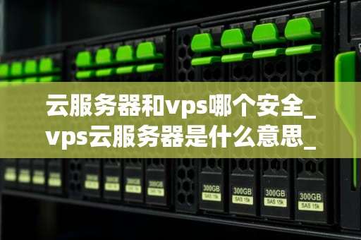 云服务器和vps哪个安全_vps云服务器是什么意思_云服务器与VPS安全性的深度比较