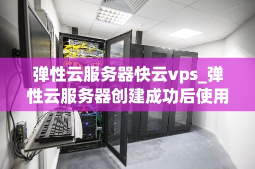 弹性云服务器快云vps_弹性云服务器创建成功后使用的宽带一旦确定将不能修改_弹性云服务器快云VPS的全面解析