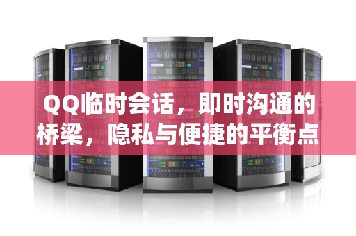 QQ临时会话，即时沟通的桥梁，隐私与便捷的平衡点，qq临时会话怎么发文件