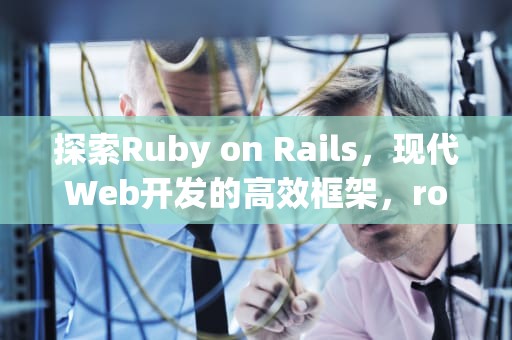 探索Ruby on Rails，现代Web开发的高效框架，ror是什么意思