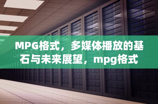 MPG格式，多媒体播放的基石与未来展望，mpg格式用什么播放器打开
