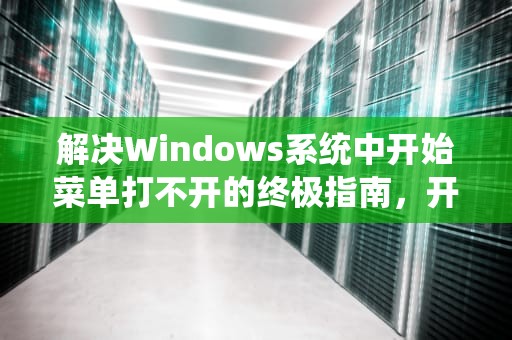 解决Windows系统中开始菜单打不开的终极指南，开始菜单打不开怎么办