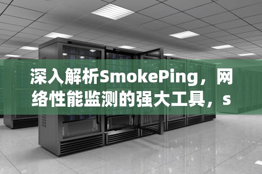 深入解析SmokePing，网络性能监测的强大工具，smokeping工具说法不正确的是